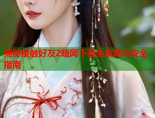 揭秘接触好友2暗网下载全攻略与安全指南  第2张