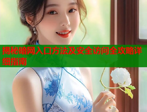 揭秘暗网入口方法及安全访问全攻略详细指南