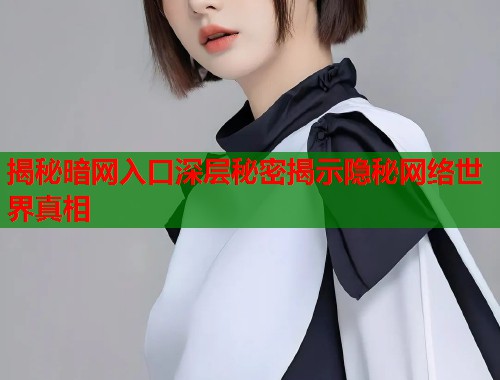 揭秘暗网入口深层秘密揭示隐秘网络世界真相