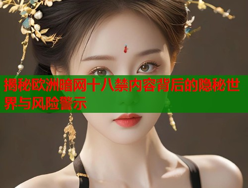 揭秘欧洲暗网十八禁内容背后的隐秘世界与风险警示
