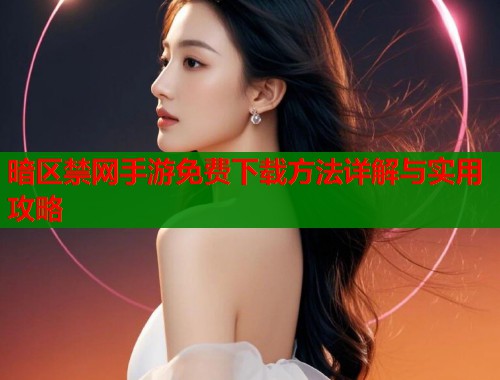 暗区禁网手游免费下载方法详解与实用攻略