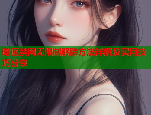 暗区禁网无限制解除方法详解及实用技巧分享
