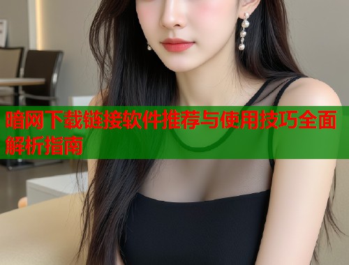 暗网下载链接软件推荐与使用技巧全面解析指南  第2张