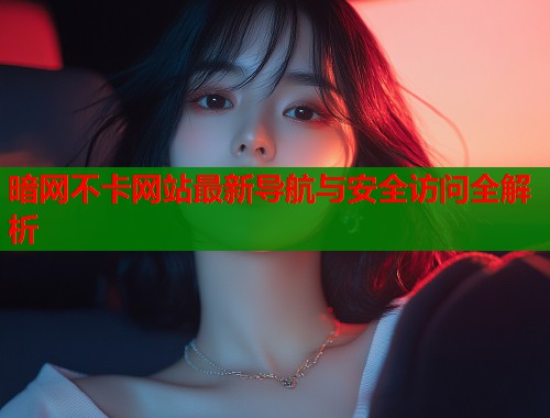 暗网不卡网站最新导航与安全访问全解析