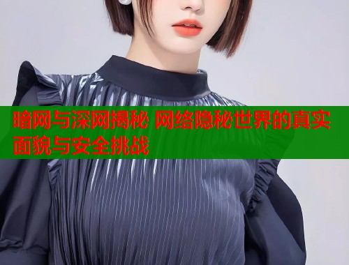 暗网与深网揭秘 网络隐秘世界的真实面貌与安全挑战