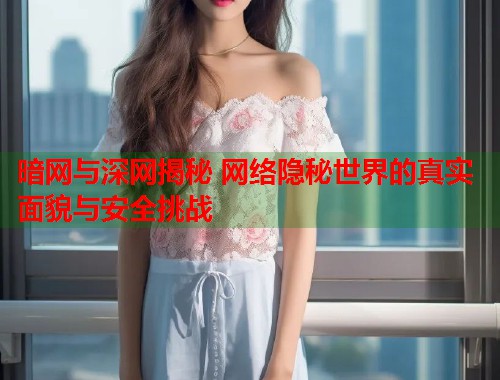 暗网与深网揭秘 网络隐秘世界的真实面貌与安全挑战  第2张