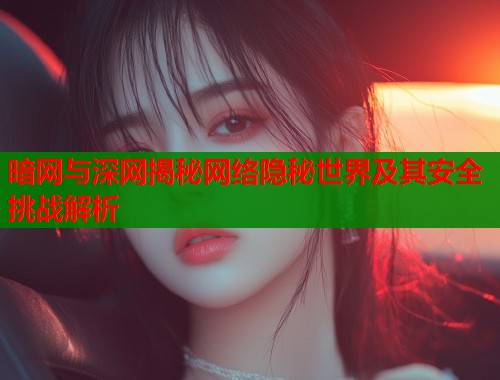 暗网与深网揭秘网络隐秘世界及其安全挑战解析