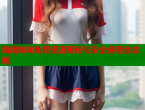 暗网呦呦免费资源揭秘与安全使用全攻略