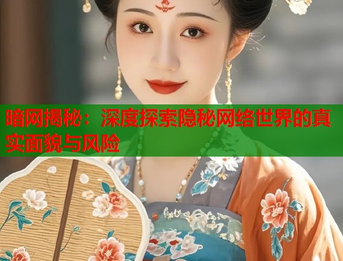 暗网揭秘：深度探索隐秘网络世界的真实面貌与风险