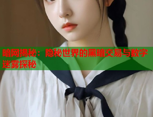 暗网揭秘：隐秘世界的黑暗交易与数字迷雾探秘