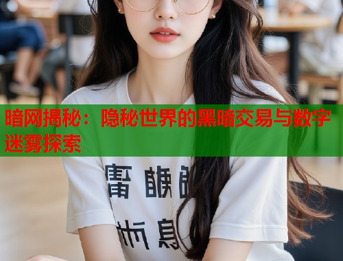 暗网揭秘：隐秘世界的黑暗交易与数字迷雾探索