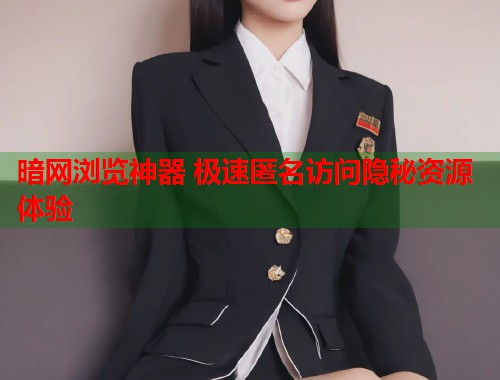 暗网浏览神器 极速匿名访问隐秘资源体验