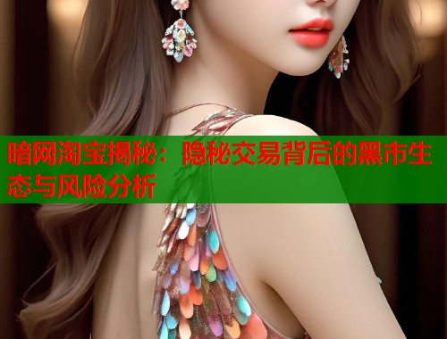 暗网淘宝揭秘：隐秘交易背后的黑市生态与风险分析