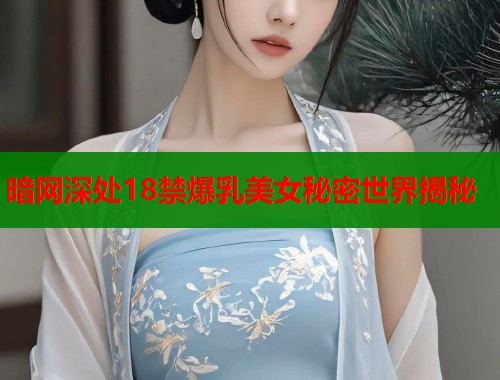 暗网深处18禁爆乳美女秘密世界揭秘  第2张
