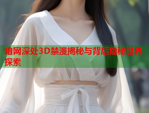 暗网深处3D禁漫揭秘与背后隐秘世界探索