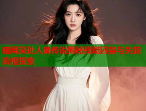 暗网深处人彘传说揭秘残酷囚禁与失踪真相探索