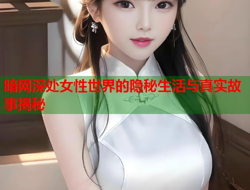 暗网深处女性世界的隐秘生活与真实故事揭秘